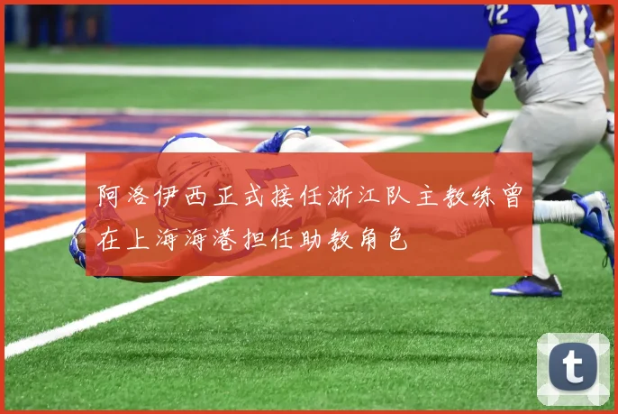阿洛伊西正式接任浙江队主教练曾在上海海港担任助教角色
