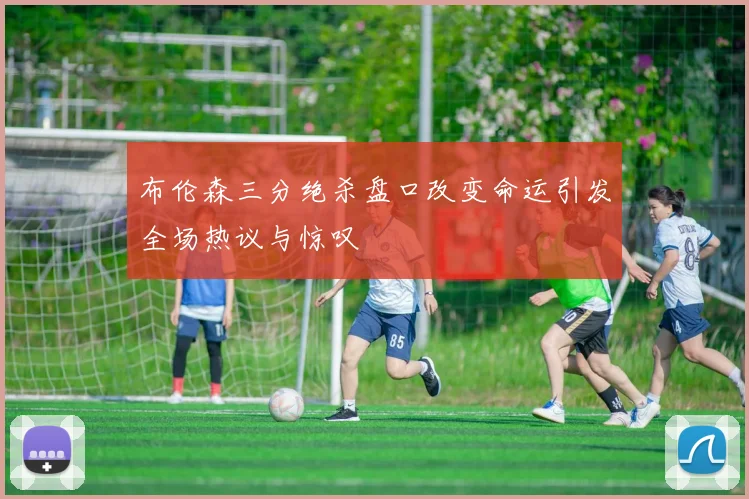 布伦森三分绝杀盘口改变命运引发全场热议与惊叹